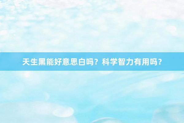 天生黑能好意思白吗？科学智力有用吗？